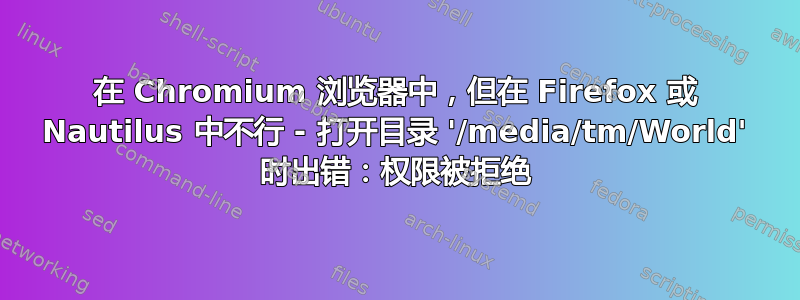 在 Chromium 浏览器中，但在 Firefox 或 Nautilus 中不行 - 打开目录 '/media/tm/World' 时出错：权限被拒绝