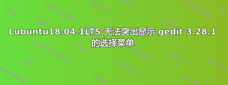 Lubuntu18.04.1LTS 无法突出显示 gedit 3.28.1 的选择菜单