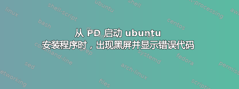 从 PD 启动 ubuntu 安装程序时，出现黑屏并显示错误代码