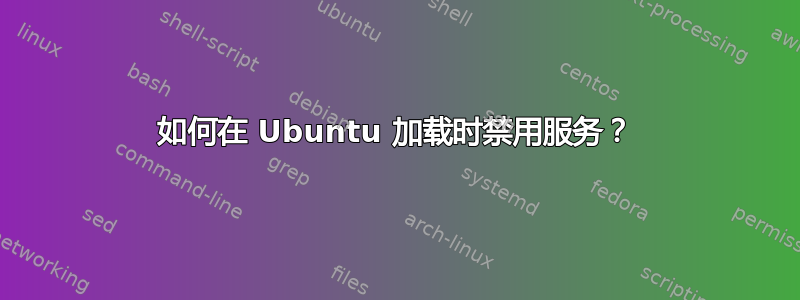 如何在 Ubuntu 加载时禁用服务？