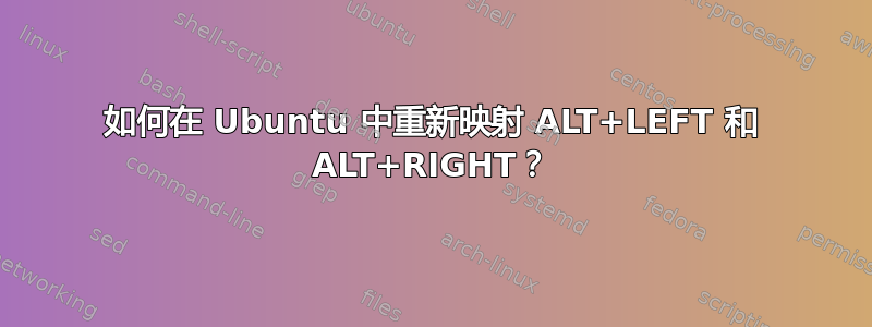 如何在 Ubuntu 中重新映射 ALT+LEFT 和 ALT+RIGHT？