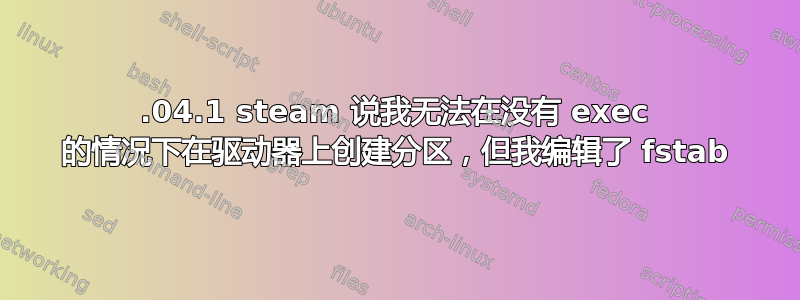 18.04.1 steam 说我无法在没有 exec 的情况下在驱动器上创建分区，但我编辑了 fstab