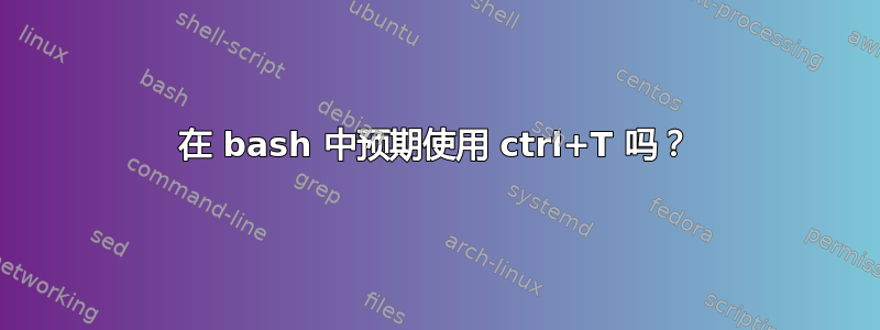 在 bash 中预期使用 ctrl+T 吗？