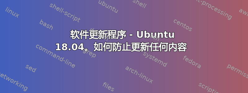 软件更新程序 - Ubuntu 18.04。如何防止更新任何内容 