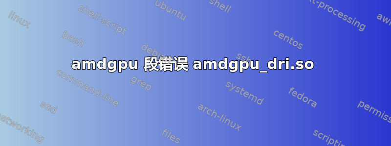 amdgpu 段错误 amdgpu_dri.so