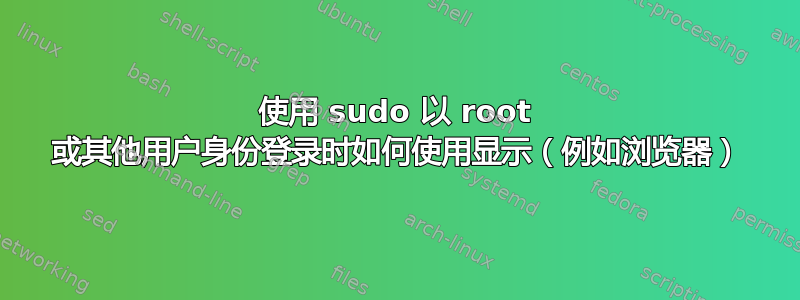 使用 sudo 以 root 或其他用户身份登录时如何使用显示（例如浏览器）