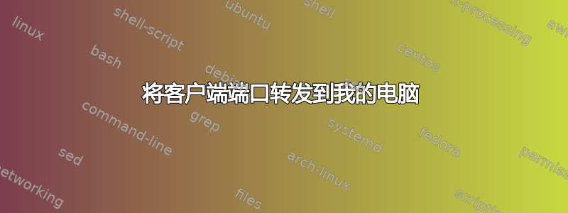 将客户端端口转发到我的电脑