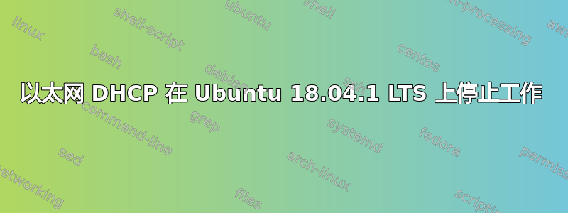 以太网 DHCP 在 Ubuntu 18.04.1 LTS 上停止工作