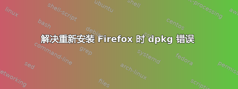 解决重新安装 Firefox 时 dpkg 错误