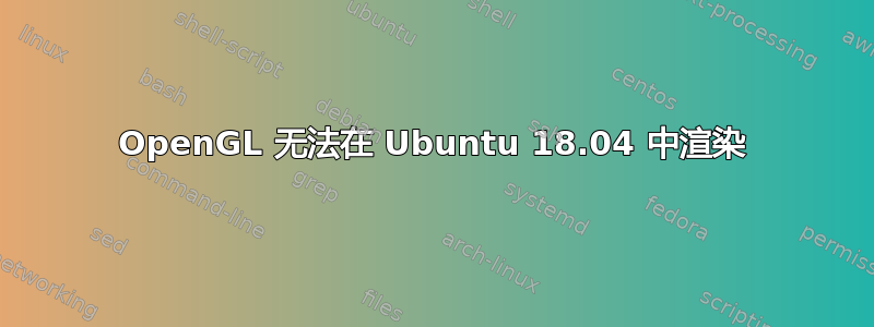 OpenGL 无法在 Ubuntu 18.04 中渲染