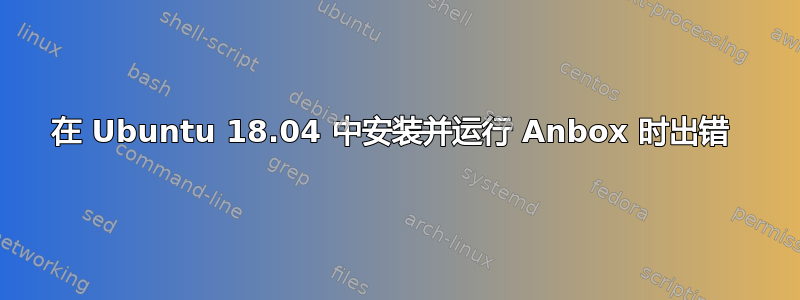 在 Ubuntu 18.04 中安装并运行 Anbox 时出错 