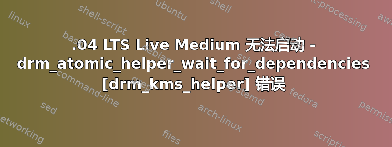 18.04 LTS Live Medium 无法启动 - drm_atomic_helper_wait_for_dependencies [drm_kms_helper] 错误