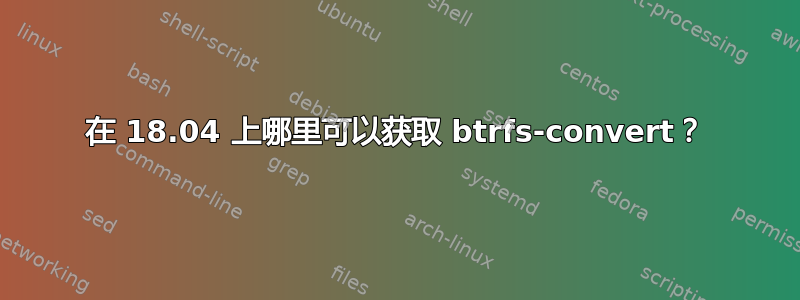 在 18.04 上哪里可以获取 btrfs-convert？