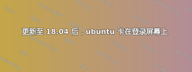 更新至 18.04 后，ubuntu 卡在登录屏幕上