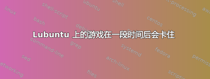 Lubuntu 上的游戏在一段时间后会卡住