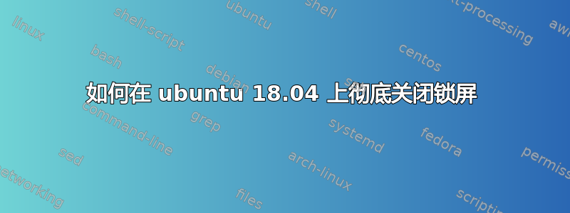 如何在 ubuntu 18.04 上彻底关闭锁屏