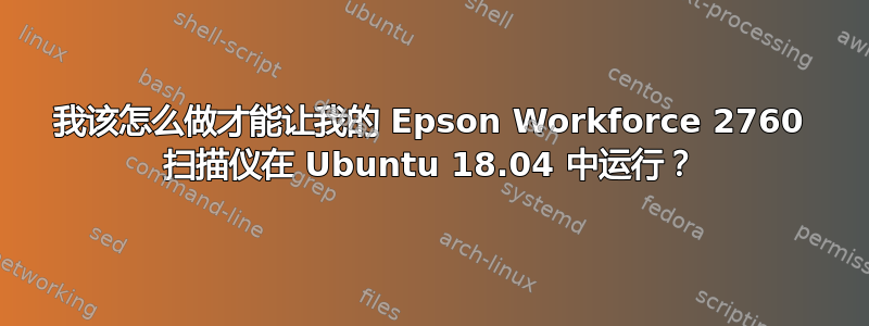 我该怎么做才能让我的 Epson Workforce 2760 扫描仪在 Ubuntu 18.04 中运行？