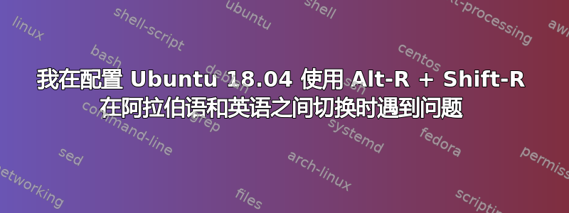 我在配置 Ubuntu 18.04 使用 Alt-R + Shift-R 在阿拉伯语和英语之间切换时遇到问题