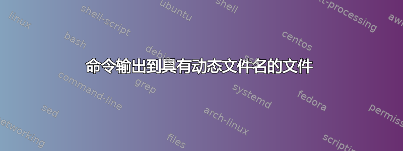 命令输出到具有动态文件名的文件