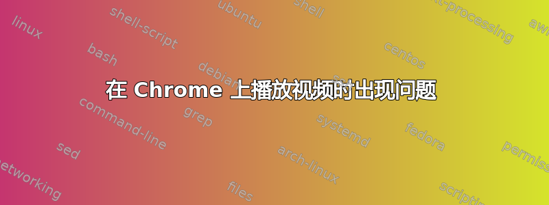 在 Chrome 上播放视频时出现问题