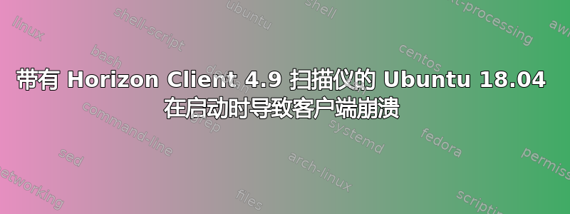 带有 Horizo​​n Client 4.9 扫描仪的 Ubuntu 18.04 在启动时导致客户端崩溃