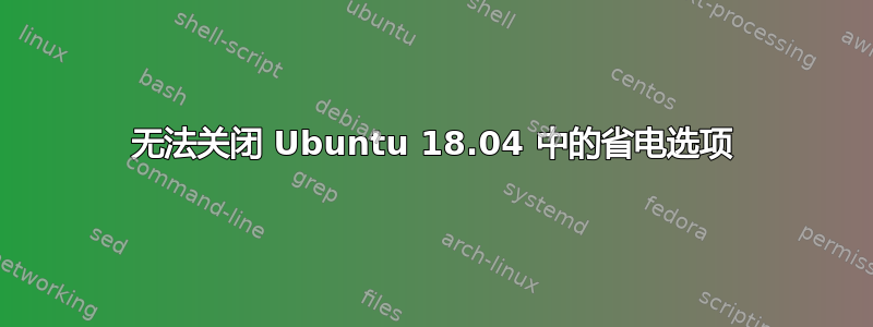 无法关闭 Ubuntu 18.04 中的省电选项