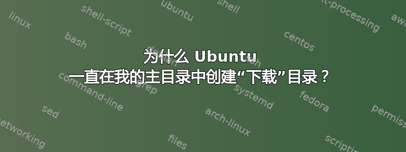 为什么 Ubuntu 一直在我的主目录中创建“下载”目录？