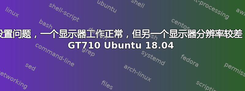 双显示器设置问题，一个显示器工作正常，但另一个显示器分辨率较差，Nvidia GT710 Ubuntu 18.04