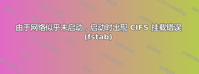 由于网络似乎未启动，启动时出现 CIFS 挂载错误 (fstab)