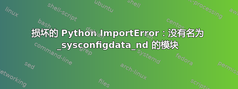 损坏的 Python ImportError：没有名为 _sysconfigdata_nd 的模块