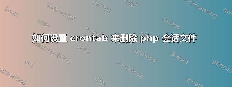 如何设置 crontab 来删除 php 会话文件