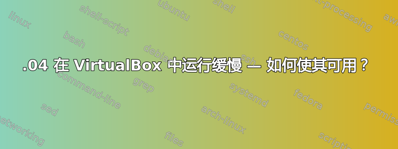 18.04 在 VirtualBox 中运行缓慢 — 如何使其可用？