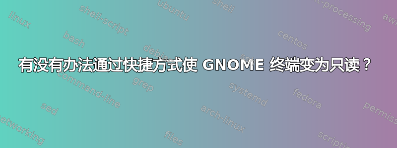 有没有办法通过快捷方式使 GNOME 终端变为只读？