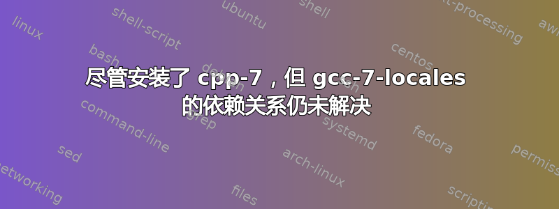 尽管安装了 cpp-7，但 gcc-7-locales 的依赖关系仍未解决