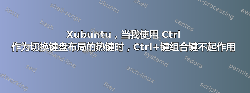 Xubuntu，当我使用 Ctrl 作为切换键盘布局的热键时，Ctrl+键组合键不起作用