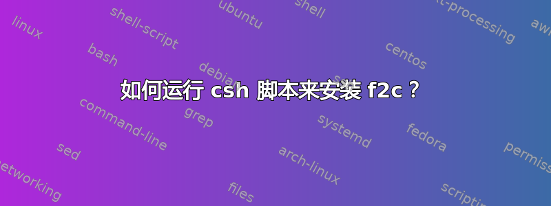 如何运行 csh 脚本来安装 f2c？