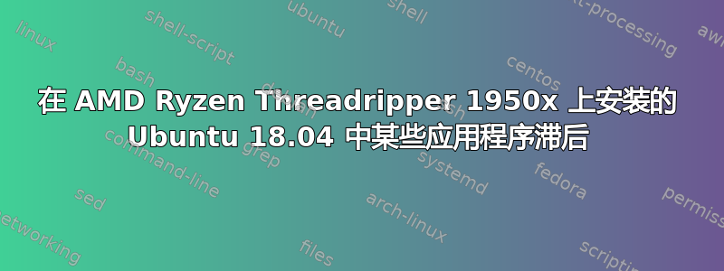 在 AMD Ryzen Threadripper 1950x 上安装的 Ubuntu 18.04 中某些应用程序滞后