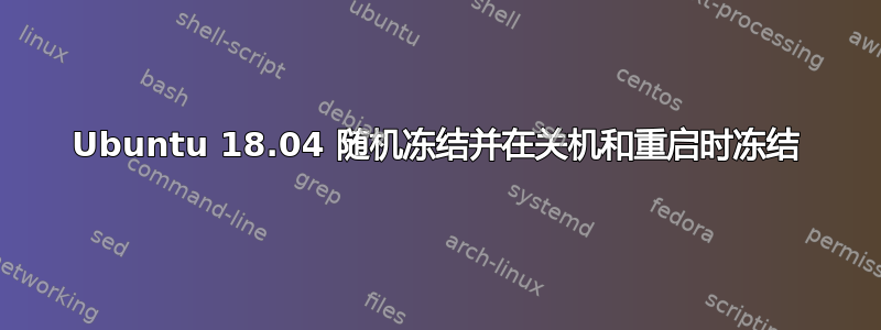 Ubuntu 18.04 随机冻结并在关机和重启时冻结