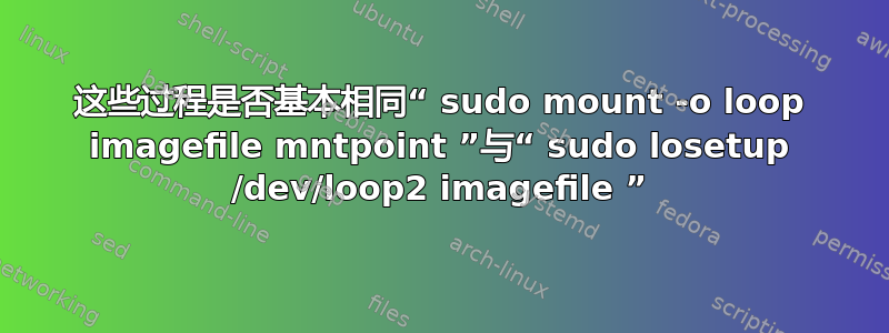 这些过程是否基本相同“ sudo mount -o loop imagefile mntpoint ”与“ sudo losetup /dev/loop2 imagefile ”