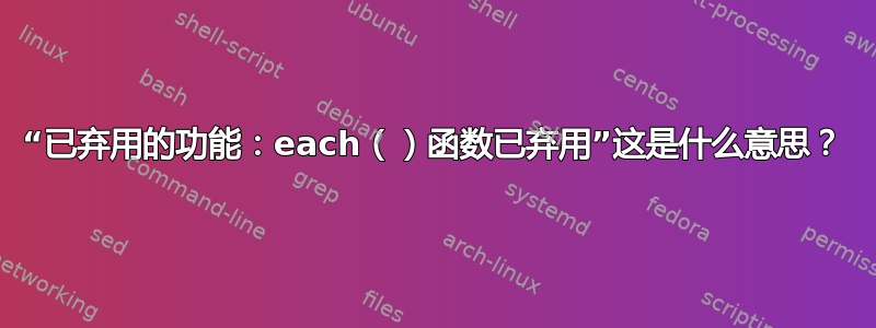 “已弃用的功能：each（）函数已弃用”这是什么意思？