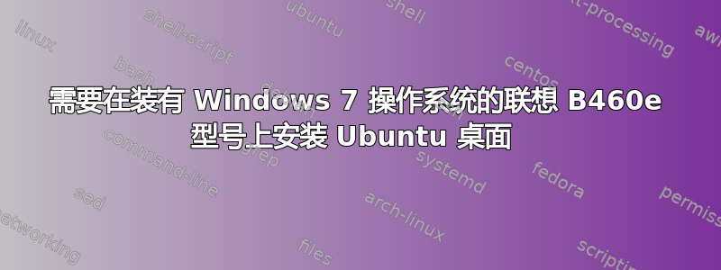 需要在装有 Windows 7 操作系统的联想 B460e 型号上安装 Ubuntu 桌面 