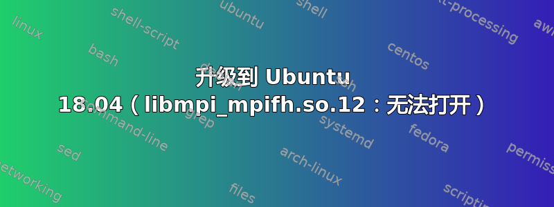 升级到 Ubuntu 18.04（libmpi_mpifh.so.12：无法打开）