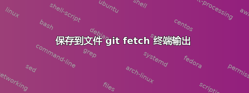 保存到文件 git fetch 终端输出