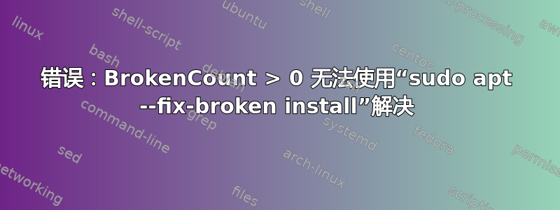 错误：BrokenCount > 0 无法使用“sudo apt --fix-broken install”解决