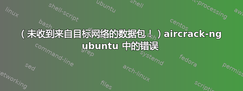 （未收到来自目标网络的数据包！）aircrack-ng ubuntu 中的错误