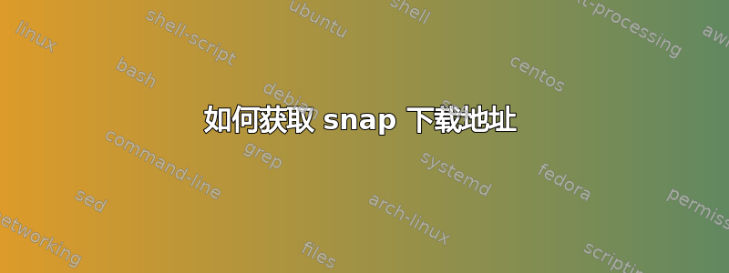 如何获取 snap 下载地址