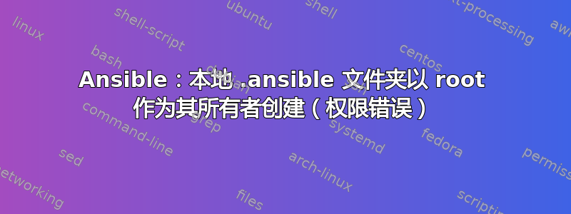 Ansible：本地 .ansible 文件夹以 root 作为其所有者创建（权限错误）