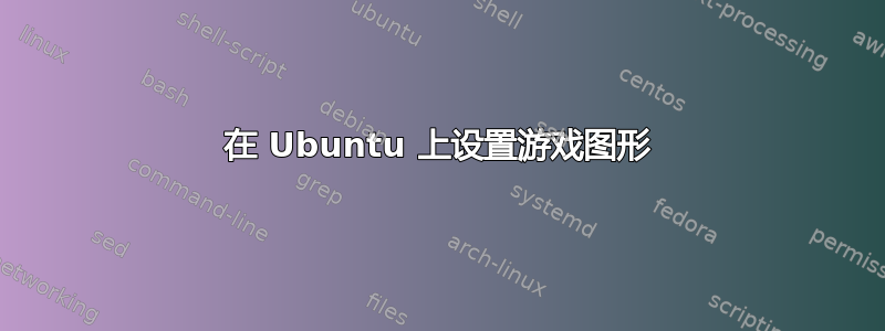 在 Ubuntu 上设置游戏图形