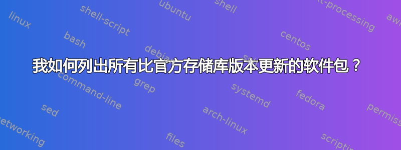 我如何列出所有比官方存储库版本更新的软件包？