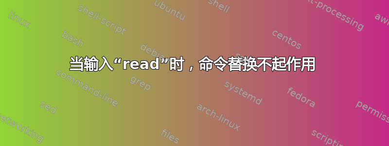 当输入“read”时，命令替换不起作用